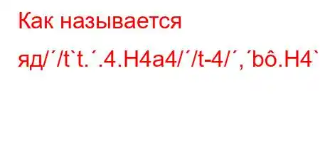 Как называется яд//t`t..4.H4a4//t-4/,b.H4`4b/t/.